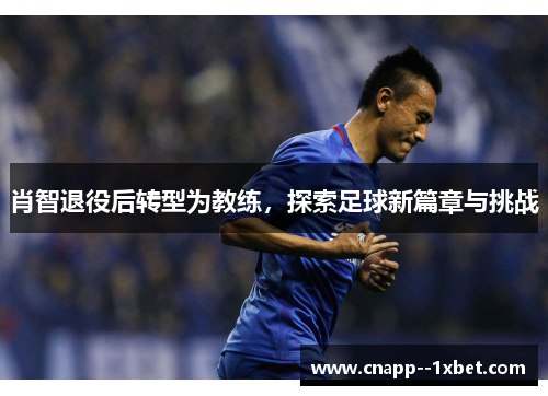 肖智退役后转型为教练,探索足球新篇章与挑战 肖智退役后转型为教练,探索足球新篇章与挑战