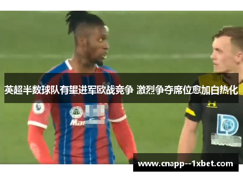 英超半数球队有望进军欧战竞争 激烈争夺席位愈加白热化 英超半数球队有望进军欧战竞争 激烈争夺席位愈加白热化