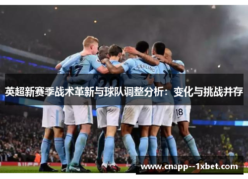 英超新赛季战术革新与球队调整分析:变化与挑战并存 英超新赛季战术革新与球队调整分析:变化与挑战并存