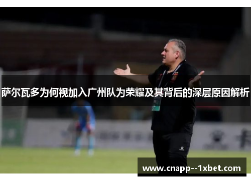 萨尔瓦多为何视加入广州队为荣耀及其背后的深层原因解析 萨尔瓦多为何视加入广州队为荣耀及其背后的深层原因解析