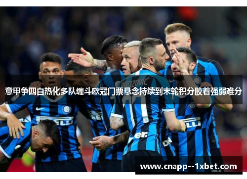 意甲争四白热化多队缠斗欧冠门票悬念持续到末轮积分胶着强弱难分 意甲争四白热化多队缠斗欧冠门票悬念持续到末轮积分胶着强弱难分