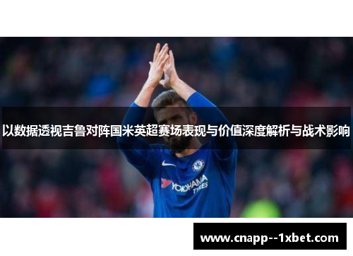 以数据透视吉鲁对阵国米英超赛场表现与价值深度解析与战术影响 以数据透视吉鲁对阵国米英超赛场表现与价值深度解析与战术影响