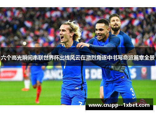 六个高光瞬间串联世界杯出线风云在激烈角逐中书写命运篇章全景