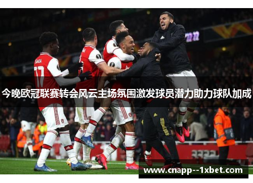 今晚欧冠联赛转会风云主场氛围激发球员潜力助力球队加成