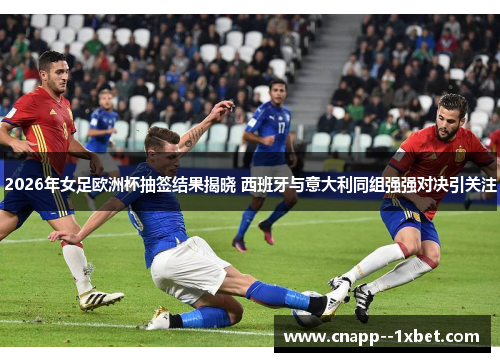 2026年女足欧洲杯抽签结果揭晓 西班牙与意大利同组强强对决引关注
