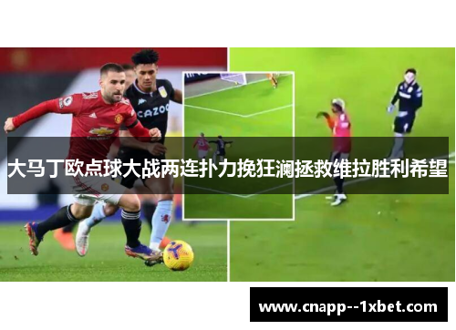 大马丁欧点球大战两连扑力挽狂澜拯救维拉胜利希望