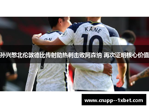 孙兴慜北伦敦德比传射助热刺击败阿森纳 再次证明核心价值