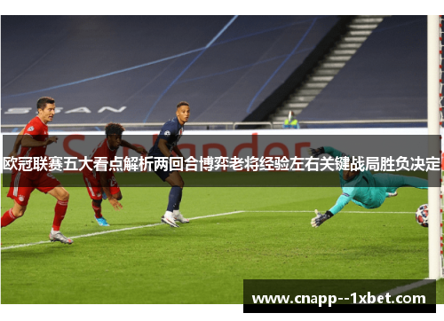 欧冠联赛五大看点解析两回合博弈老将经验左右关键战局胜负决定 欧冠联赛五大看点解析两回合博弈老将经验左右关键战局胜负决定