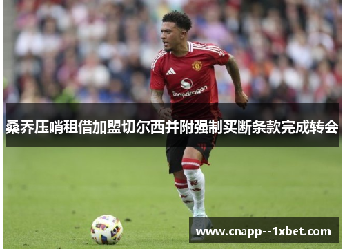 桑乔压哨租借加盟切尔西并附强制买断条款完成转会 桑乔压哨租借加盟切尔西并附强制买断条款完成转会