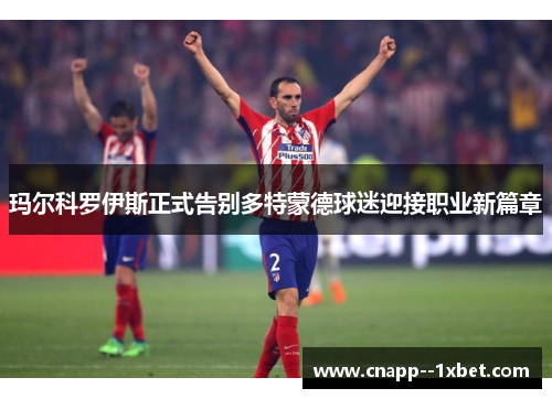 玛尔科罗伊斯正式告别多特蒙德球迷迎接职业新篇章 玛尔科罗伊斯正式告别多特蒙德球迷迎接职业新篇章