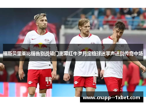 福斯贝里莱比锡告别战破门谢幕红牛岁月定格球迷掌声送别传奇中场