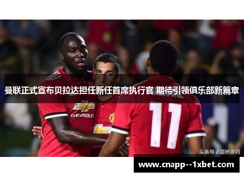 曼联正式宣布贝拉达担任新任首席执行官 期待引领俱乐部新篇章 曼联正式宣布贝拉达担任新任首席执行官 期待引领俱乐部新篇章