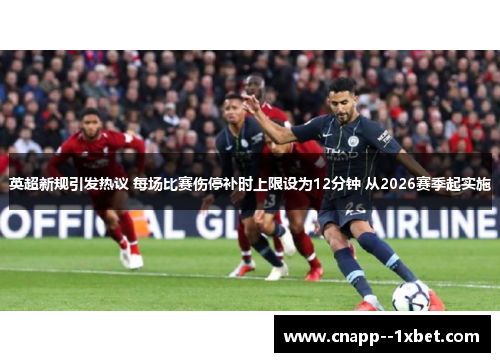 英超新规引发热议 每场比赛伤停补时上限设为12分钟 从2026赛季起实施 英超新规引发热议 每场比赛伤停补时上限设为12分钟 从2026赛季起实施