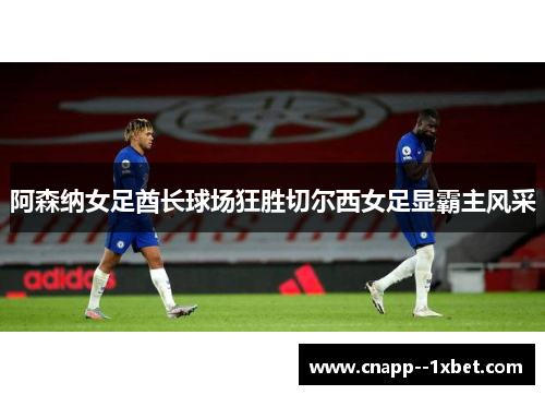 阿森纳女足酋长球场狂胜切尔西女足显霸主风采 阿森纳女足酋长球场狂胜切尔西女足显霸主风采