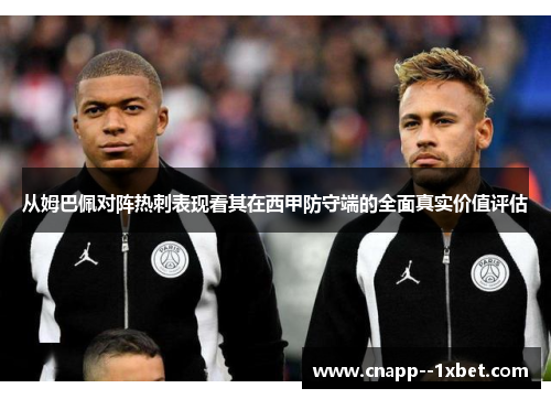 从姆巴佩对阵热刺表现看其在西甲防守端的全面真实价值评估 从姆巴佩对阵热刺表现看其在西甲防守端的全面真实价值评估