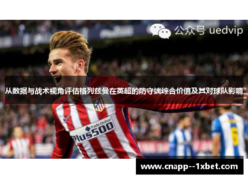 从数据与战术视角评估格列兹曼在英超的防守端综合价值及其对球队影响 从数据与战术视角评估格列兹曼在英超的防守端综合价值及其对球队影响