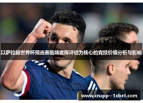 以萨拉赫世界杯预选赛临场发挥评估为核心的竞技价值分析与影响 以萨拉赫世界杯预选赛临场发挥评估为核心的竞技价值分析与影响