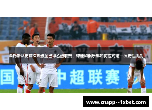 桑托斯队史首次降级至巴甲乙级联赛,球迷和俱乐部如何应对这一历史性挑战 桑托斯队史首次降级至巴甲乙级联赛,球迷和俱乐部如何应对这一历史性挑战