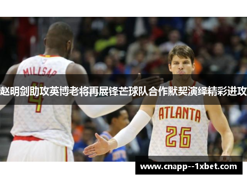 赵明剑助攻英博老将再展锋芒球队合作默契演绎精彩进攻 赵明剑助攻英博老将再展锋芒球队合作默契演绎精彩进攻